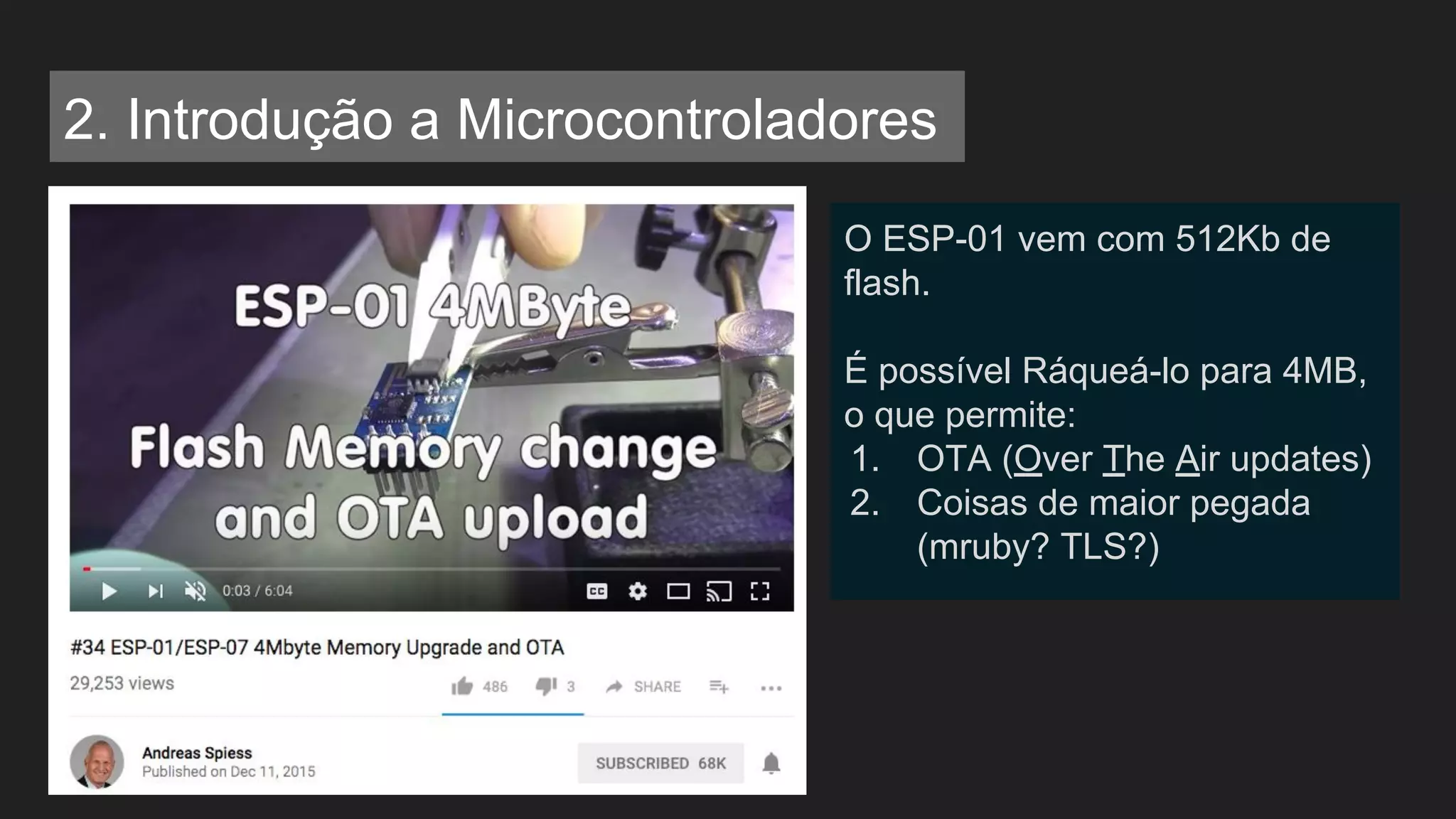 2. Introdução a Microcontroladores
O ESP-01 vem com 512Kb de
flash.
É possível Ráqueá-lo para 4MB,
o que permite:
1. OTA (Over The Air updates)
2. Coisas de maior pegada
(mruby? TLS?)
 