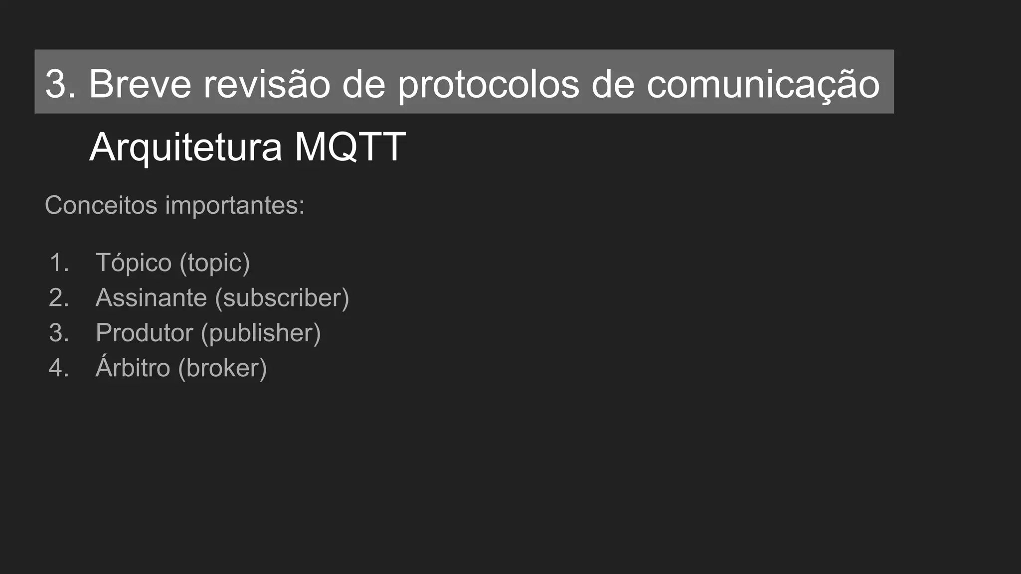 Conceitos importantes:
1. Tópico (topic)
2. Assinante (subscriber)
3. Produtor (publisher)
4. Árbitro (broker)
Arquitetura MQTT
3. Breve revisão de protocolos de comunicação
 