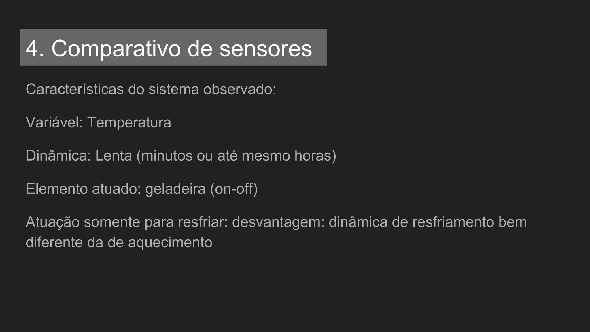 Características do sistema observado:
Variável: Temperatura
Dinâmica: Lenta (minutos ou até mesmo horas)
Elemento atuado: geladeira (on-off)
Atuação somente para resfriar: desvantagem: dinâmica de resfriamento bem
diferente da de aquecimento
4. Comparativo de sensores
 