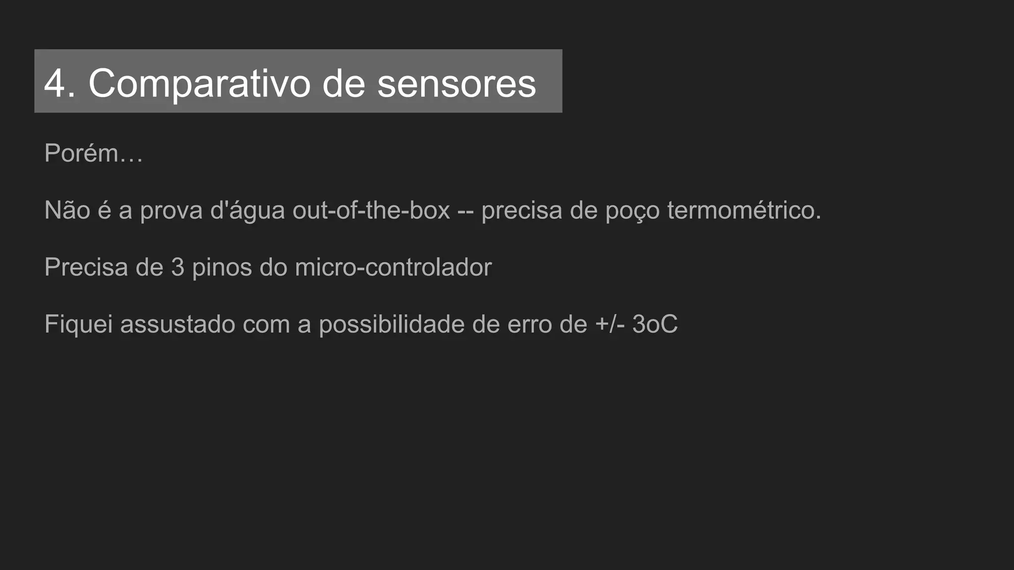 Porém…
Não é a prova d'água out-of-the-box -- precisa de poço termométrico.
Precisa de 3 pinos do micro-controlador
Fiquei assustado com a possibilidade de erro de +/- 3oC
4. Comparativo de sensores
 