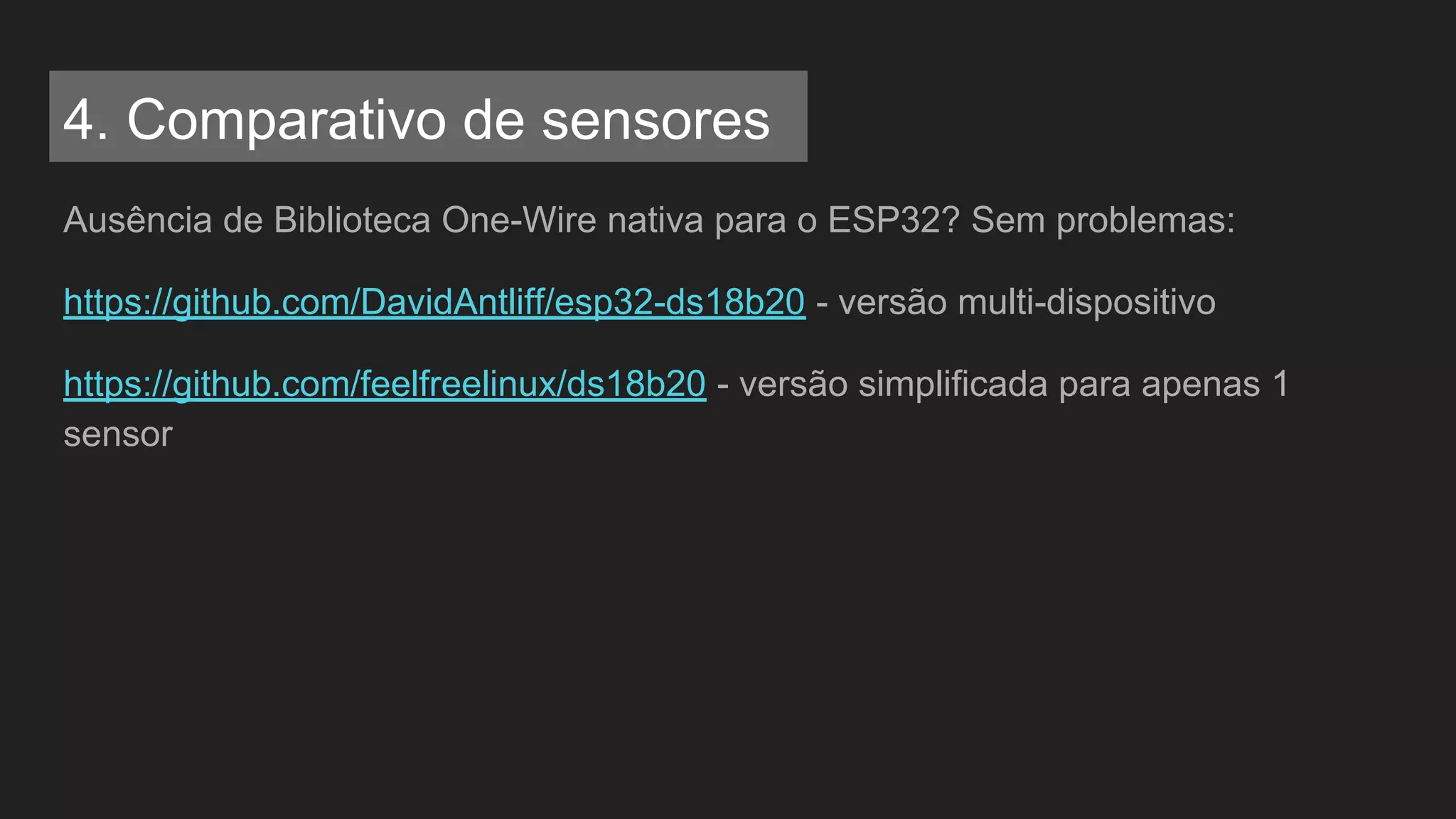 Ausência de Biblioteca One-Wire nativa para o ESP32? Sem problemas:
https://github.com/DavidAntliff/esp32-ds18b20 - versão multi-dispositivo
https://github.com/feelfreelinux/ds18b20 - versão simplificada para apenas 1
sensor
4. Comparativo de sensores
 