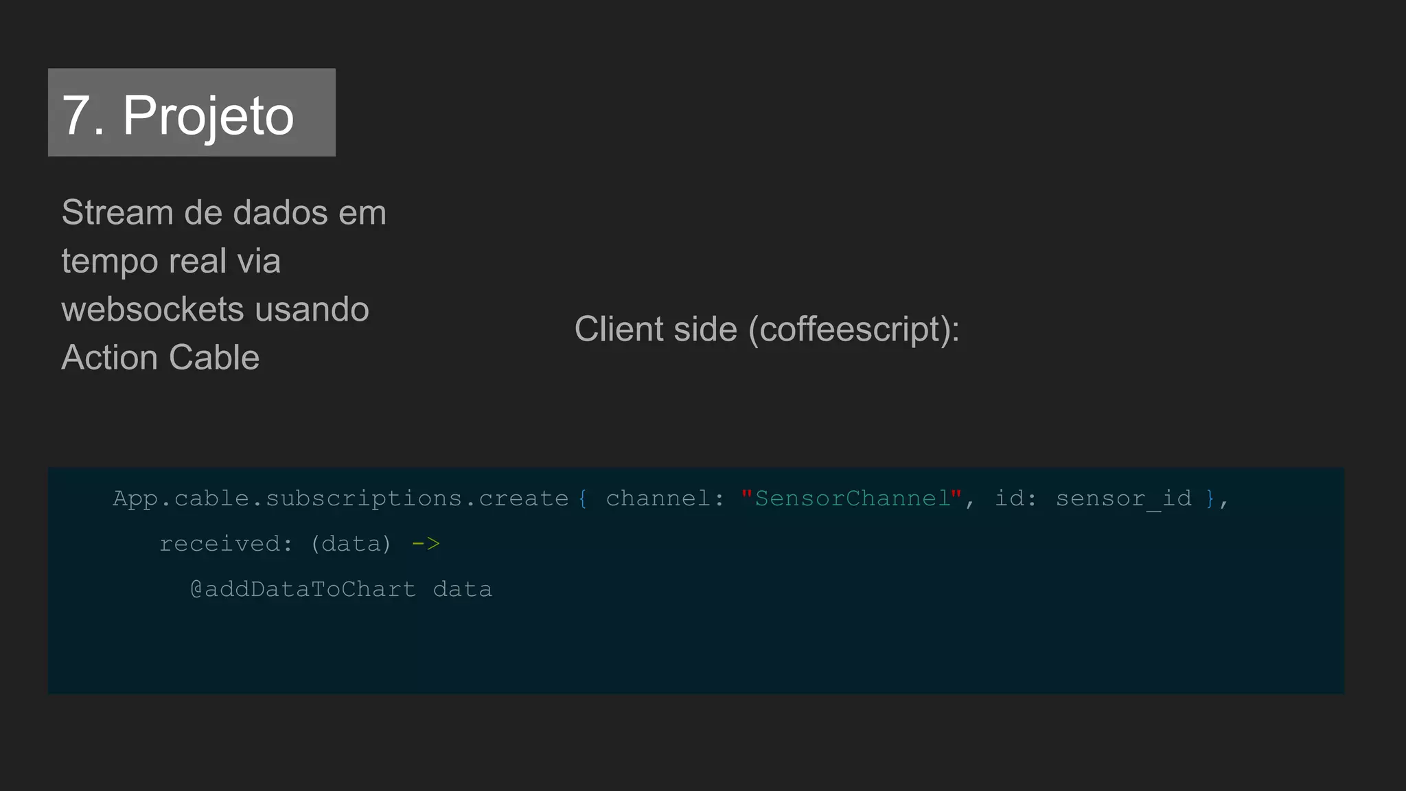 App.cable.subscriptions.create { channel: "SensorChannel", id: sensor_id },
received: (data) ->
@addDataToChart data
Stream de dados em
tempo real via
websockets usando
Action Cable
Client side (coffeescript):
7. Projeto
 