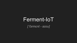 Ferment-IoT
[ˈfɜrmɛnt - aɪoʊ]
 