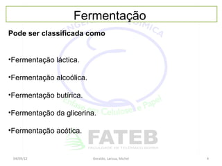 Fermentação
Pode ser classificada como


•Fermentação láctica.

•Fermentação alcoólica.

•Fermentação butírica.

•Fermentação da glicerina.

•Fermentação acética.


 04/09/12                 Geraldo, Larissa, Michel   4
 