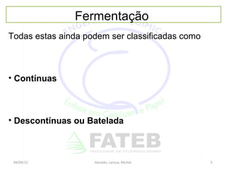 Fermentação
Todas estas ainda podem ser classificadas como



• Contínuas



• Descontínuas ou Batelada



 04/09/12           Geraldo, Larissa, Michel     5
 