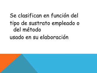 Se clasifican en función del
tipo de sustrato empleado o
del método
usado en su elaboración
 