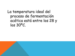 La temperatura ideal del
proceso de fermentación
acética está entre los 28 y
los 30ºC.
 