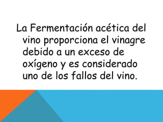 La Fermentación acética del
vino proporciona el vinagre
debido a un exceso de
oxígeno y es considerado
uno de los fallos del vino.
 