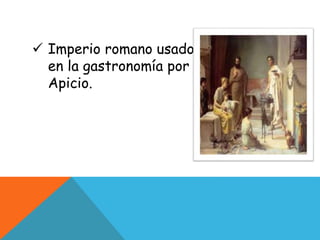  Imperio romano usado
en la gastronomía por
Apicio.
 
