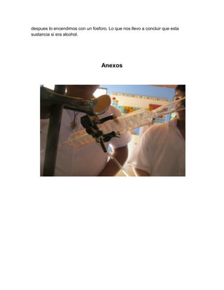 despues lo encendimos con un fosforo. Lo que nos llevo a concluir que esta
sustancia si era alcohol.




                                   Anexos
 