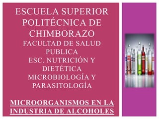 ESCUELA SUPERIOR
POLITÉCNICA DE
CHIMBORAZO
FACULTAD DE SALUD
PUBLICA
ESC. NUTRICIÓN Y
DIETÉTICA
MICROBIOLOGÍA Y
PARASITOLOGÍA
MICROORGANISMOS EN LA
INDUSTRIA DE ALCOHOLES

 