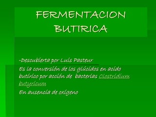 FERMENTACION
BUTIRICA
-Descubierta por Luis Pasteur
Es la conversión de los glúcidos en acido
butírico por acción de bacterias Clostridium
butyricum
En ausencia de oxígeno
 