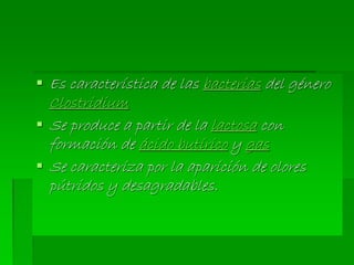  Es característica de las bacterias del género
Clostridium
 Se produce a partir de la lactosa con
formación de ácido butírico y gas
 Se caracteriza por la aparición de olores
pútridos y desagradables.
 