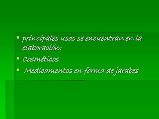  principales usos se encuentran en la
elaboración:
 Cosméticos
 Medicamentos en forma de jarabes
 