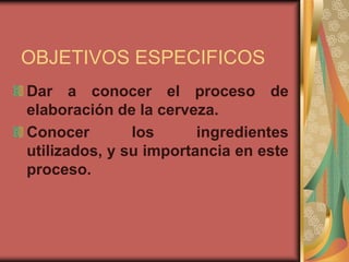 OBJETIVOS ESPECIFICOS
Dar a conocer el proceso de
elaboración de la cerveza.
Conocer los ingredientes
utilizados, y su importancia en este
proceso.
 