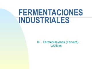 FERMENTACIONES INDUSTRIALES III.  Fermentaciones (Fervere)    Lácticas 