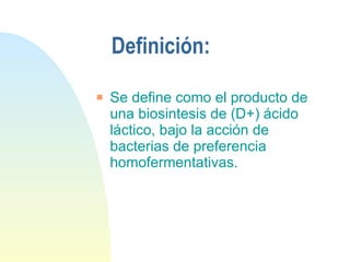 Definición: Se define como el producto de una biosintesis de (D+) ácido láctico, bajo la acción de bacterias de preferencia homofermentativas.  
