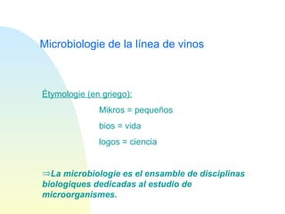 Microbiologie de la línea de vinos Étymologie (en griego): Mikros = pequeños bios = vida logos = ciencia La microbiologie es el ensamble de disciplinas biologiques dedicadas al estudio de microorganismes. 
