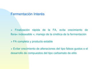 Fermentación Interés    Finalización rápida de la FA, evita crecimiento de flora« indeseable »; manejo de la cinética de la fermentación    FA completa y producto estable    Evitar crecimiento de alteraciones del tipo falsos gustos o el desarrollo de compuestos del tipo carbamato de etilo 