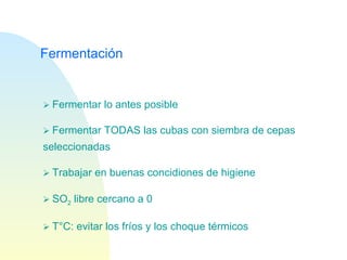 Fermentación    Fermentar lo antes posible     Fermentar TODAS las cubas con siembra de cepas seleccionadas    Trabajar en buenas concidiones de higiene    SO 2  libre cercano a 0    T°C: evitar los fríos y los choque térmicos 