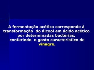 A fermentação acética corresponde à
transformação do álcool em ácido acético
        por determinadas bactérias,
   conferindo o gosto característico de
                  vinagre.
 