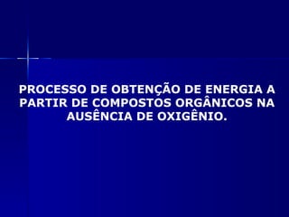 PROCESSO DE OBTENÇÃO DE ENERGIA A
PARTIR DE COMPOSTOS ORGÂNICOS NA
      AUSÊNCIA DE OXIGÊNIO.
 