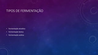 TIPOS DE FERMENTAÇÃO
• Fermentação alcoólica
• Fermentação láctica
• Fermentação acética
 