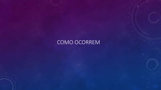 COMO OCORREM
 