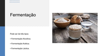 Fermentação
Pode ser de três tipos:
• Fermentação Alcoólica;
• Fermentação Acética;
• Fermentação Láctica.
 