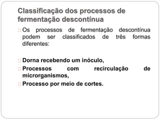 Classificação dos processos de
fermentação descontínua
Os processos de fermentação descontínua
podem ser classificados de três formas
diferentes:
Dorna recebendo um inóculo,
Processos com recirculação de
microrganismos,
Processo por meio de cortes.
 