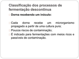 Classificação dos processos de
fermentação descontínua
Dorna recebendo um inóculo:
Cada dorna recebe um microrganismo
propagado a partir de uma cultura pura;
Poucos riscos de contaminação;
É indicado para fermentações com meios ricos e
passíveis de contaminação.
 