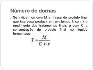 Número de dornas
Se indicarmos com M a massa de produto final
que interessa produzir em um tempo t, com r o
rendimento dos tratamentos finais e com C a
concentração de produto final no líquido
fermentado:
 