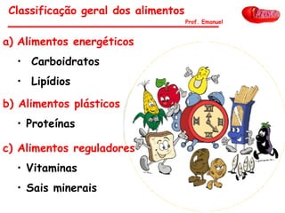 Classificação geral dos alimentos
a) Alimentos energéticos
• Carboidratos
• Lipídios
b) Alimentos plásticos
• Proteínas
c) Alimentos reguladores
• Vitaminas
• Sais minerais
Prof. Emanuel
 