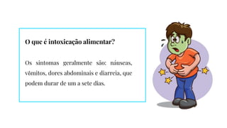 O que é intoxicação alimentar?
Os sintomas geralmente são: náuseas,
vômitos, dores abdominais e diarreia, que
podem durar de um a sete dias.
 