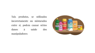 Tais produtos, se utilizados
incorretamente ou misturados
entre si, podem causar sérios
danos à saúde dos
manipuladores
 