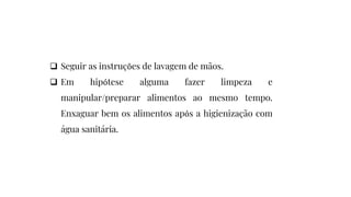  Seguir as instruções de lavagem de mãos.
 Em hipótese alguma fazer limpeza e
manipular/preparar alimentos ao mesmo tempo.
Enxaguar bem os alimentos após a higienização com
água sanitária.
 