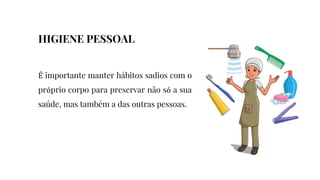 É importante manter hábitos sadios com o
próprio corpo para preservar não só a sua
saúde, mas também a das outras pessoas.
HIGIENE PESSOAL
 