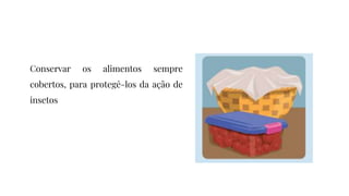 Conservar os alimentos sempre
cobertos, para protegê-los da ação de
insetos
 