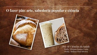 O fazer pão: arte, sabedoria popular e ciência
Pré-IF Ciências da Saúde
Profa.: Elizama Ramos Costa
Profa.: Melissa Eloá Silveira
 
