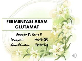 FERMENTASI ASAM
GLUTAMAT
Presented By Group II
-Isdaryanti H41111004
-Grace Christine H41111324
 