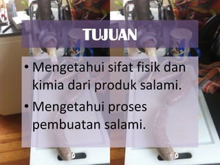 Mengetahui sifat fisik dan kimia dari produk salami.  Mengetahui proses pembuatan salami. 