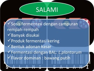 SALAMI Sosis fermentasi dengan campuran rempah-rempah Banyak disukai Produk fermentasi kering Bentuk adonan kasar Fermentasi dengan BAL:  L.plantarum Flavor dominan : bawang putih 