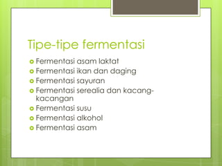 Tipe-tipe fermentasi
 Fermentasi

asam laktat
 Fermentasi ikan dan daging
 Fermentasi sayuran
 Fermentasi serealia dan kacangkacangan
 Fermentasi susu
 Fermentasi alkohol
 Fermentasi asam

 