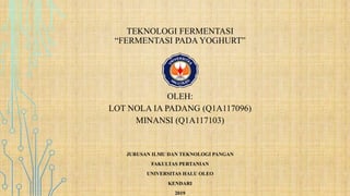 TEKNOLOGI FERMENTASI
“FERMENTASI PADA YOGHURT”
OLEH:
LOT NOLA IA PADANG (Q1A117096)
MINANSI (Q1A117103)
JURUSAN ILMU DAN TEKNOLOGI PANGAN
FAKULTAS PERTANIAN
UNIVERSITAS HALU OLEO
KENDARI
2019
 