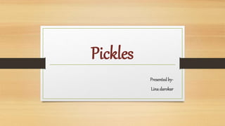 Pickles
Presented by-
Linadarokar
 