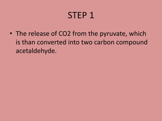 STEP 1
• The release of CO2 from the pyruvate, which
is than converted into two carbon compound
acetaldehyde.
 