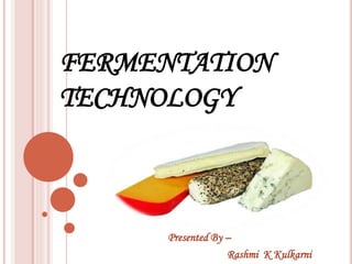 FERMENTATION
TECHNOLOGY
Presented By –
Rashmi K Kulkarni
 