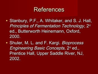 ReferencesReferences
• Stanbury, P.F., A. Whitaker, and S. J. Hall,Stanbury, P.F., A. Whitaker, and S. J. Hall,
Principles of Fermentation TechnologyPrinciples of Fermentation Technology, 2, 2ndnd
ed., Butterworth Heinemann, Oxford,ed., Butterworth Heinemann, Oxford,
2000.2000.
• Shuler, M. L. and F. Kargi.Shuler, M. L. and F. Kargi. BioprocessBioprocess
Engineering Basic ConceptsEngineering Basic Concepts, 2, 2ndnd
ed.,ed.,
Prentice Hall, Upper Saddle River, NJ,Prentice Hall, Upper Saddle River, NJ,
2002.2002.
 