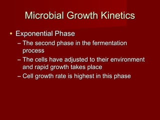 Microbial Growth KineticsMicrobial Growth Kinetics
• Exponential PhaseExponential Phase
– The second phase in the fermentationThe second phase in the fermentation
processprocess
– The cells have adjusted to their environmentThe cells have adjusted to their environment
and rapid growth takes placeand rapid growth takes place
– Cell growth rate is highest in this phaseCell growth rate is highest in this phase
 