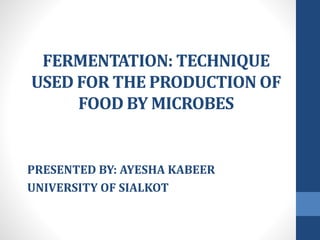 FERMENTATION: TECHNIQUE
USED FOR THE PRODUCTION OF
FOOD BY MICROBES
PRESENTED BY: AYESHA KABEER
UNIVERSITY OF SIALKOT
 